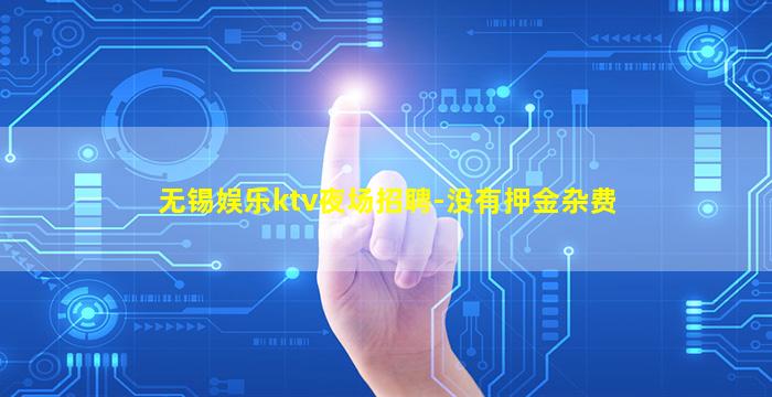 无锡娱乐ktv夜场招聘-没有押金杂费